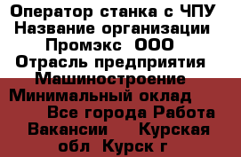 Оператор станка с ЧПУ › Название организации ­ Промэкс, ООО › Отрасль предприятия ­ Машиностроение › Минимальный оклад ­ 70 000 - Все города Работа » Вакансии   . Курская обл.,Курск г.